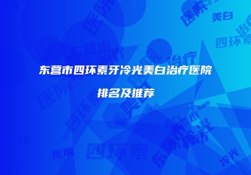 东营市四环素牙冷光美白治疗医院排名及推荐