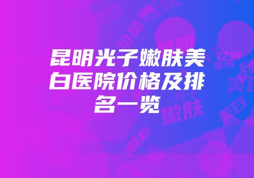 昆明光子嫩肤美白医院价格及排名一览