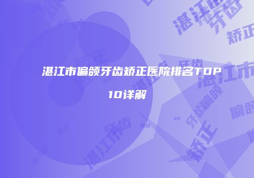 湛江市偏颌牙齿矫正医院排名TOP10详解
