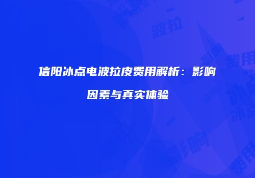 信阳冰点电波拉皮费用解析：影响因素与真实体验