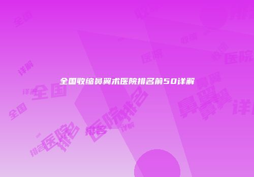 全国收缩鼻翼术医院排名前50详解
