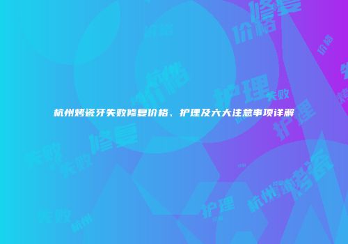 杭州烤瓷牙失败修复价格、护理及六大注意事项详解