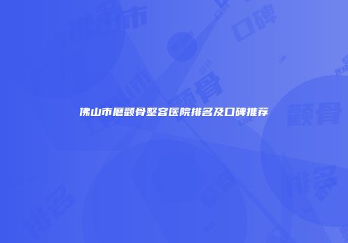 佛山市磨颧骨整容医院排名及口碑推荐