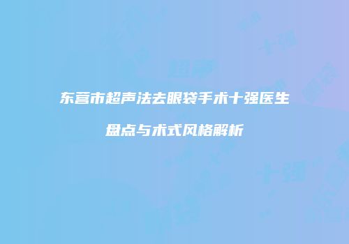 东营市超声法去眼袋手术十强医生盘点与术式风格解析