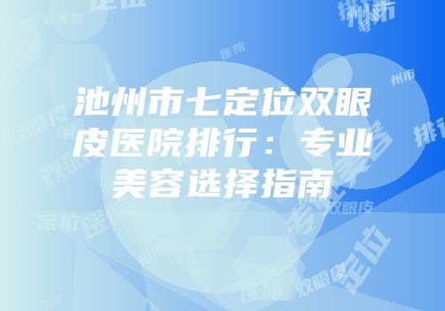池州市七定位双眼皮医院排行：专业美容选择指南