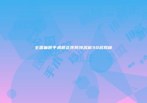 全国偏颌手术矫正医院排名前50名揭秘