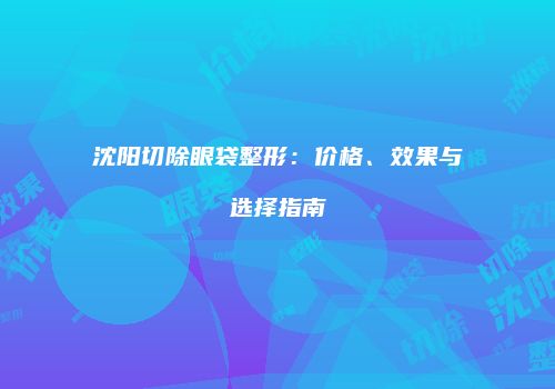 沈阳切除眼袋整形：价格、效果与选择指南