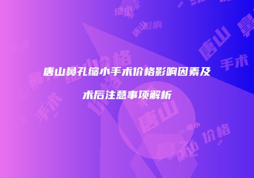 唐山鼻孔缩小手术价格影响因素及术后注意事项解析