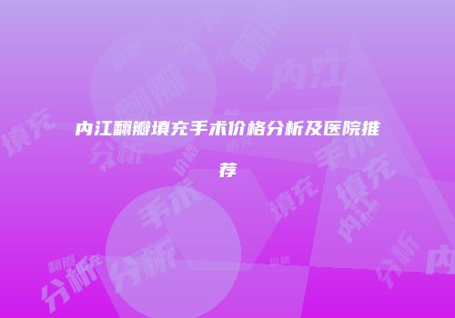 内江翻瓣填充手术价格分析及医院推荐