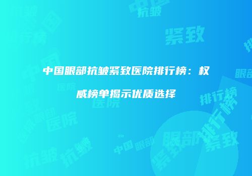 中国眼部抗皱紧致医院排行榜：权威榜单揭示优质选择