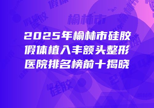2025年榆林市硅胶假体植入丰额头整形医院排名榜前十揭晓