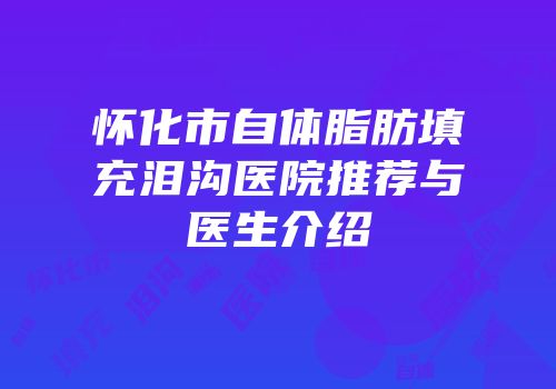 怀化市自体脂肪填充泪沟医院推荐与医生介绍