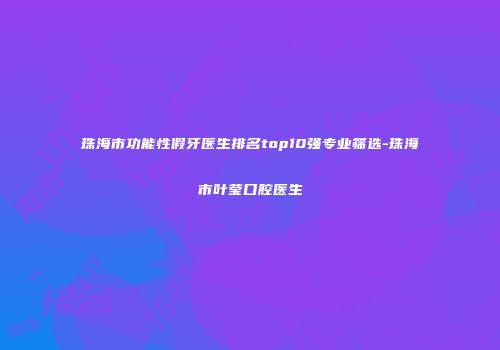 珠海市功能性假牙医生排名top10强专业筛选-珠海市叶莹口腔医生