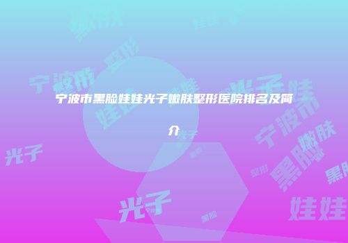 宁波市黑脸娃娃光子嫩肤整形医院排名及简介