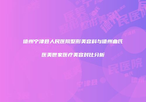 德州宁津县人民医院整形美容科与德州曲氏医美世家医疗美容对比分析
