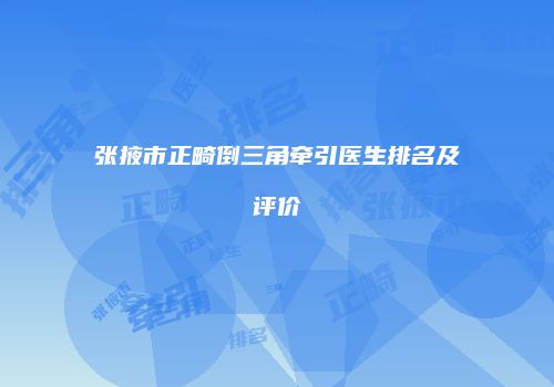 张掖市正畸倒三角牵引医生排名及评价