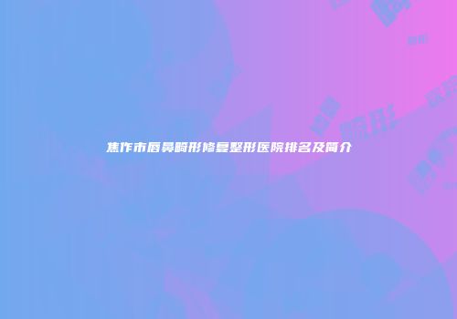 焦作市唇鼻畸形修复整形医院排名及简介