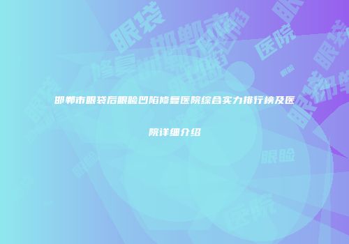 邯郸市眼袋后眼睑凹陷修复医院综合实力排行榜及医院详细介绍