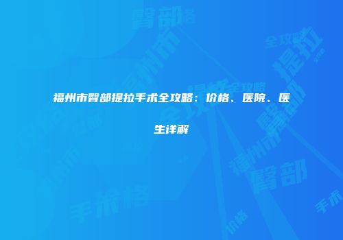 福州市臀部提拉手术全攻略：价格、医院、医生详解