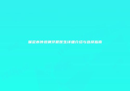 保定市传统钢牙箍医生详细介绍与选择指南