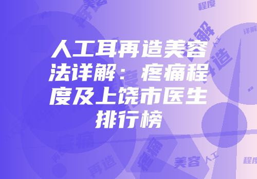 人工耳再造美容法详解：疼痛程度及上饶市医生排行榜