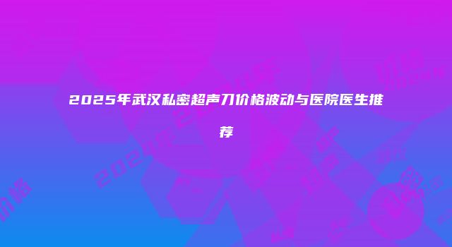 2025年武汉私密超声刀价格波动与医院医生推荐