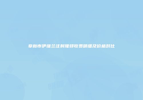 阜新市伊维兰注射隆颏收费明细及价格对比