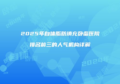 2025年自体脂肪填充卧蚕医院排名前三的人气机构详解