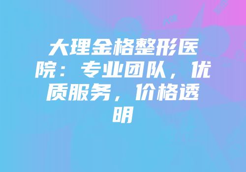 大理金格整形医院：专业团队，优质服务，价格透明