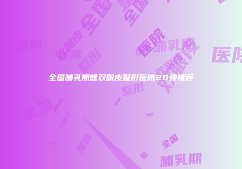 全国哺乳期想双眼皮整形医院20强推荐