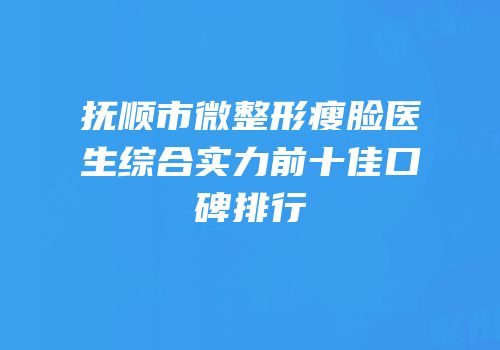 抚顺市微整形瘦脸医生综合实力前十佳口碑排行