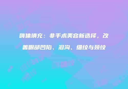 嗨体填充：非手术美容新选择，改善眼部凹陷、泪沟、细纹与颈纹