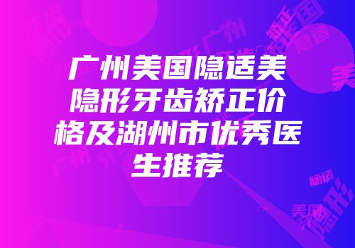 广州美国隐适美隐形牙齿矫正价格及湖州市优秀医生推荐