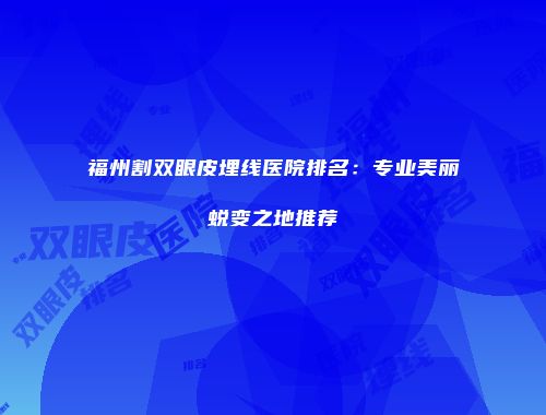 福州割双眼皮埋线医院排名：专业美丽蜕变之地推荐