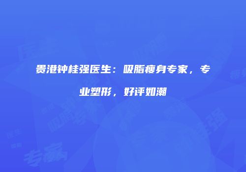 贵港钟桂强医生：吸脂瘦身专家，专业塑形，好评如潮
