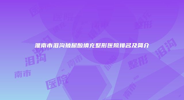 淮南市泪沟玻尿酸填充整形医院排名及简介