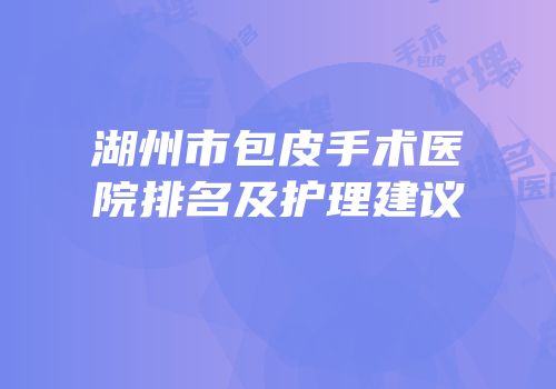 湖州市包皮手术医院排名及护理建议