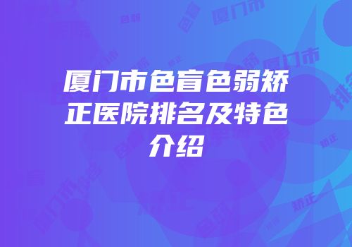 厦门市色盲色弱矫正医院排名及特色介绍