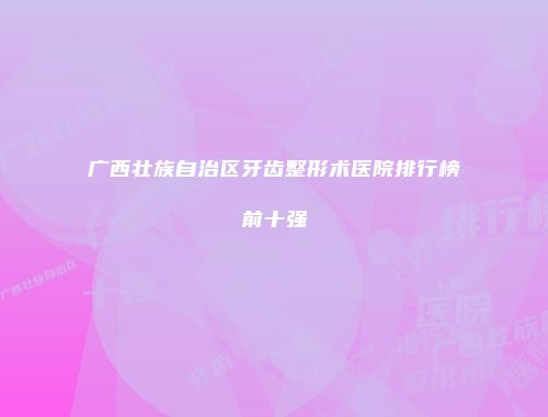 广西壮族自治区牙齿整形术医院排行榜前十强