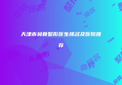 天津市鼻骨整形医生排名及医院推荐