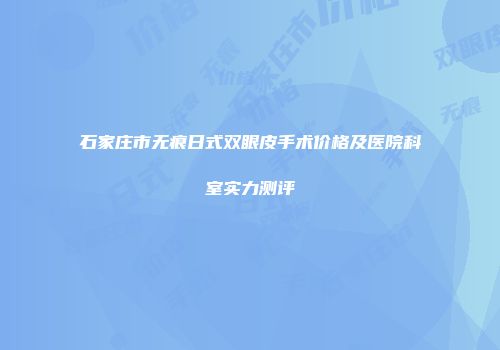 石家庄市无痕日式双眼皮手术价格及医院科室实力测评