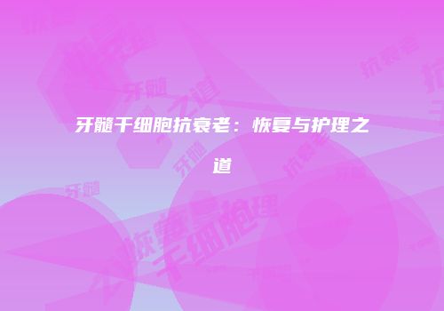 牙髓干细胞抗衰老：恢复与护理之道