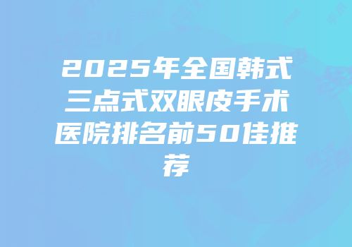 2025年全国韩式三点式双眼皮手术医院排名前50佳推荐
