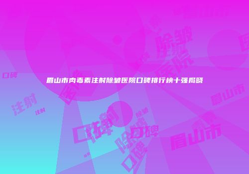 眉山市肉毒素注射除皱医院口碑排行榜十强揭晓
