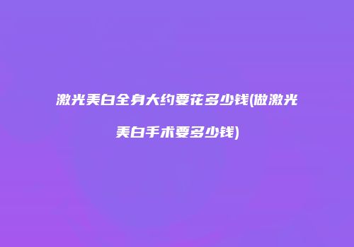 激光美白全身大约要花多少钱(做激光美白手术要多少钱)