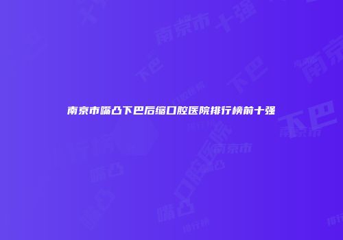 南京市嘴凸下巴后缩口腔医院排行榜前十强
