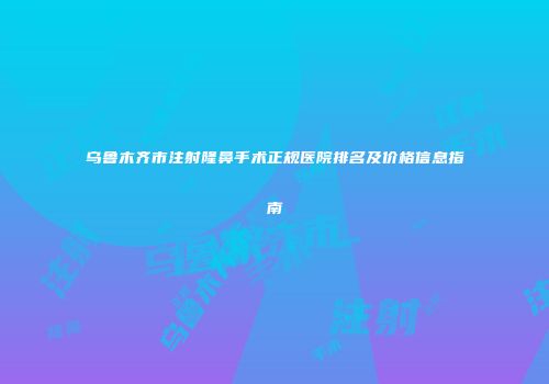 乌鲁木齐市注射隆鼻手术正规医院排名及价格信息指南