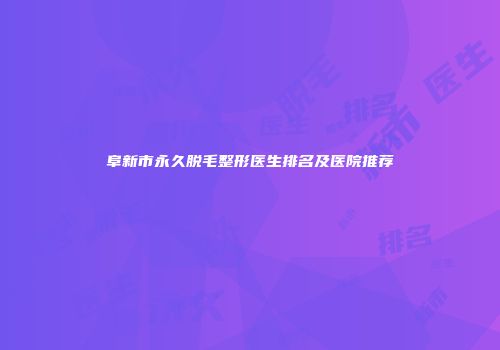 阜新市永久脱毛整形医生排名及医院推荐