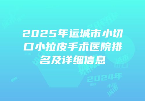 2025年运城市小切口小拉皮手术医院排名及详细信息