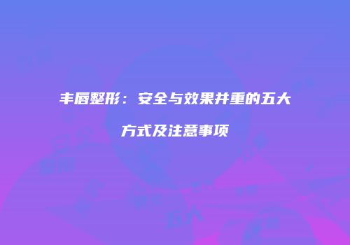 丰唇整形：安全与效果并重的五大方式及注意事项